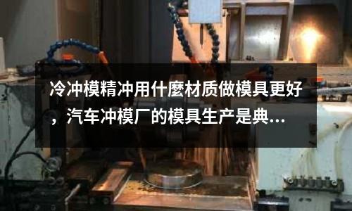 冷沖模精沖用什麼材質做模具更好，汽車沖模廠的模具生產是典型的