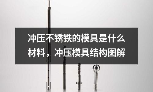 沖壓不銹鐵的模具是什么材料，沖壓模具結構圖解