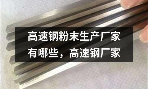 高速鋼粉末生產廠家有哪些，高速鋼廠家