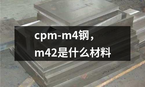 cpm-m4鋼，m42是什么材料