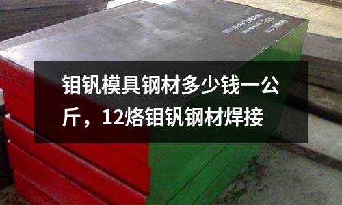 鉬釩模具鋼材多少錢一公斤，12烙鉬釩鋼材焊接