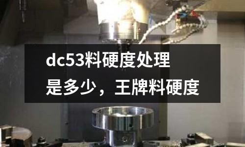 dc53料硬度處理是多少，王牌料硬度