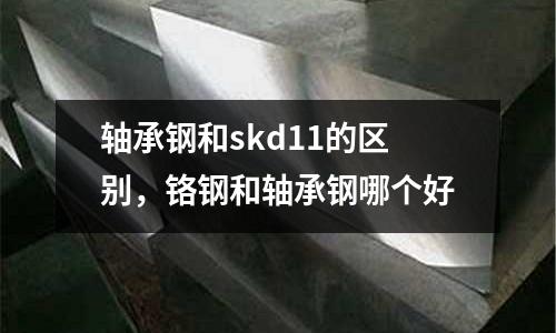 軸承鋼和skd11的區(qū)別，鉻鋼和軸承鋼哪個(gè)好