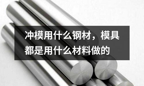 沖模用什么鋼材，模具都是用什么材料做的