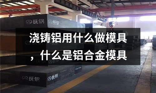 澆鑄鋁用什么做模具，什么是鋁合金模具