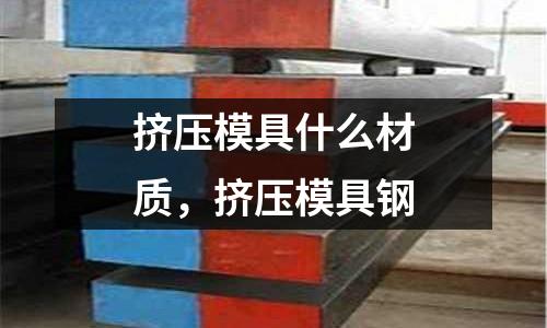 擠壓模具什么材質(zhì)，擠壓模具鋼
