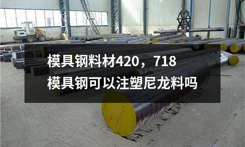 模具鋼料材420，718模具鋼可以注塑尼龍料嗎