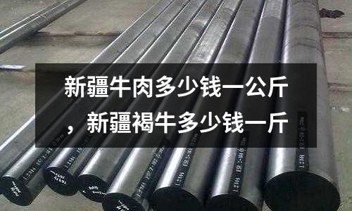 新疆牛肉多少錢一公斤，新疆褐牛多少錢一斤