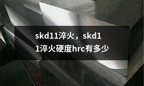 skd11淬火，skd11淬火硬度hrc有多少