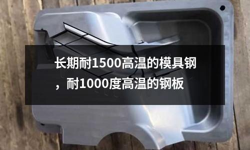 長期耐1500高溫的模具鋼，耐1000度高溫的鋼板