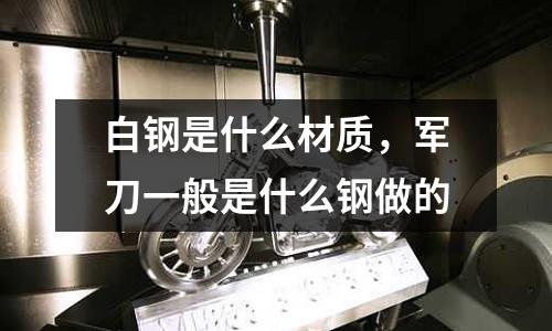 白鋼是什么材質，軍刀一般是什么鋼做的