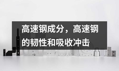 高速鋼成分，高速鋼的韌性和吸收沖擊