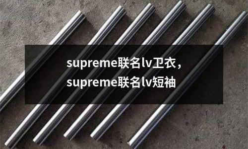 supreme聯(lián)名lv衛(wèi)衣，supreme聯(lián)名lv短袖