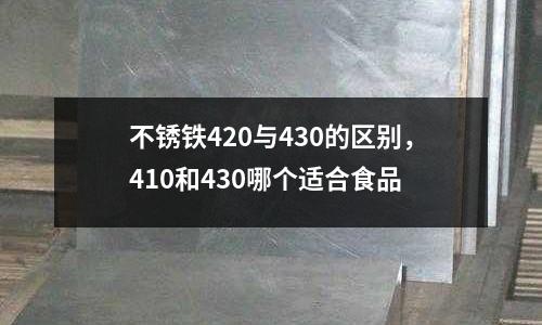 不銹鐵420與430的區(qū)別，410和430哪個(gè)適合食品