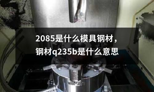 2085是什么模具鋼材，鋼材q235b是什么意思
