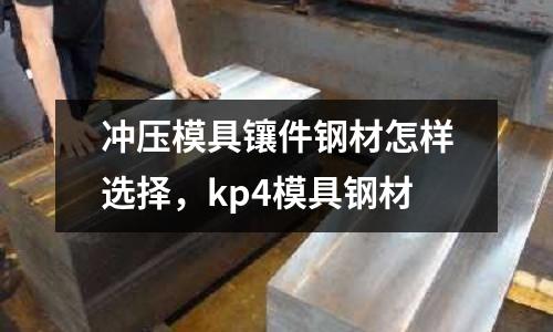 沖壓模具鑲件鋼材怎樣選擇，kp4模具鋼材