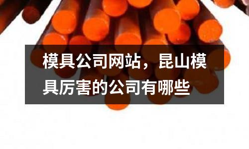 模具公司網站，昆山模具厲害的公司有哪些