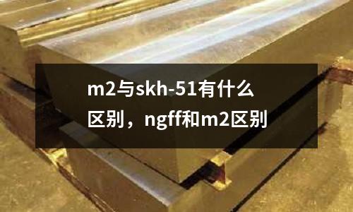 m2與skh-51有什么區(qū)別，ngff和m2區(qū)別
