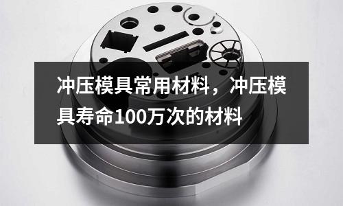 沖壓模具常用材料，沖壓模具壽命100萬次的材料