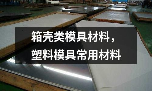 箱殼類模具材料，塑料模具常用材料