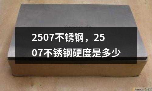 2507不銹鋼，2507不銹鋼硬度是多少