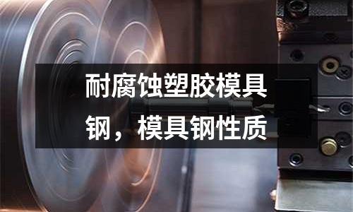 耐腐蝕塑膠模具鋼，模具鋼性質(zhì)