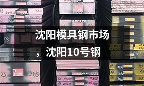 沈陽模具鋼市場，沈陽10號鋼