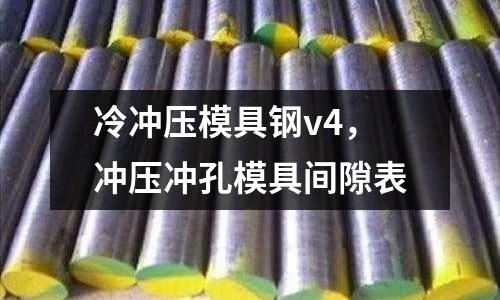 冷沖壓模具鋼v4，沖壓沖孔模具間隙表