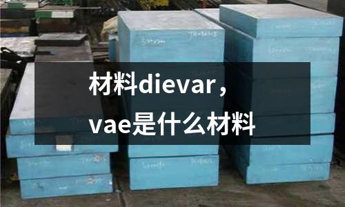 材料dievar,vae是什么材料