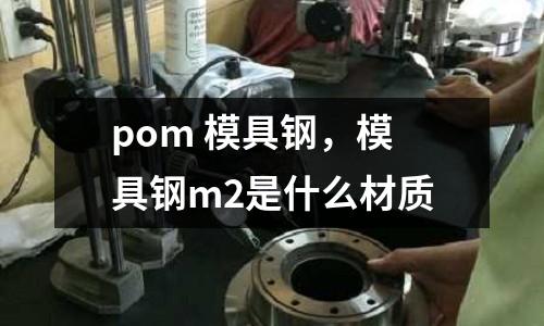 pom 模具鋼，模具鋼m2是什么材質(zhì)