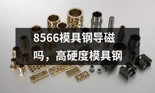 8566模具鋼導(dǎo)磁嗎，高硬度模具鋼