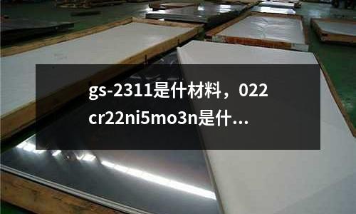 gs-2311是什材料，022cr22ni5mo3n是什么材質