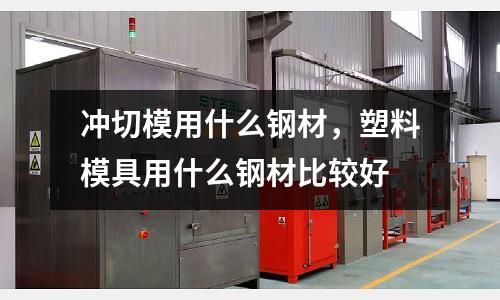 沖切模用什么鋼材，塑料模具用什么鋼材比較好