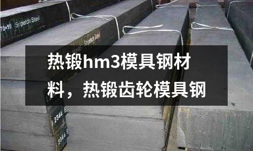熱鍛hm3模具鋼材料，熱鍛齒輪模具鋼
