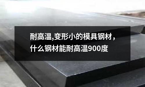 耐高溫,變形小的模具鋼材，什么鋼材能耐高溫900度