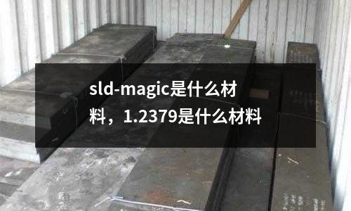 sld-magic是什么材料，1.2379是什么材料