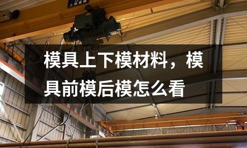 模具上下模材料，模具前模后模怎么看