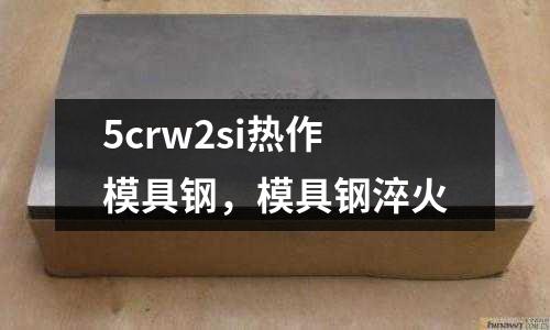 5crw2si熱作模具鋼，模具鋼淬火