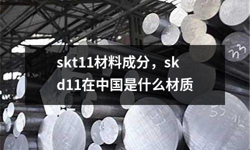 skt11材料成分，skd11在中國是什么材質