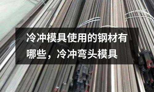 冷沖模具使用的鋼材有哪些，冷沖彎頭模具