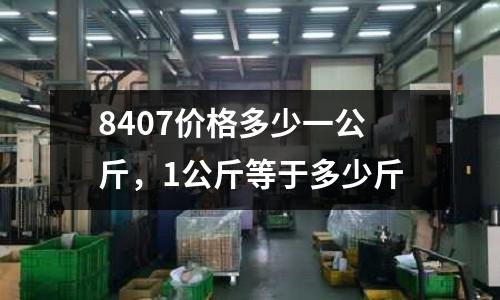 8407價(jià)格多少一公斤，1公斤等于多少斤