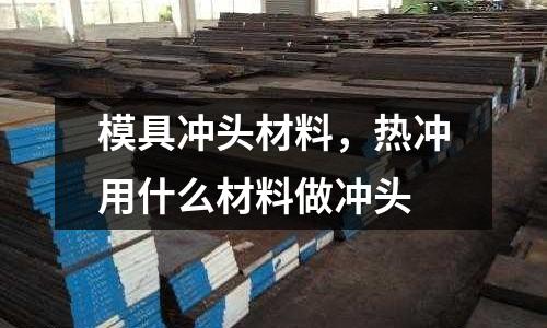 模具沖頭材料，熱沖用什么材料做沖頭