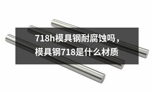 718h模具鋼耐腐蝕嗎，模具鋼718是什么材質