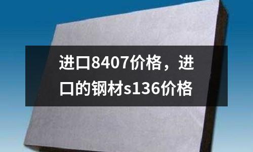 進(jìn)口8407價(jià)格，進(jìn)口的鋼材s136價(jià)格