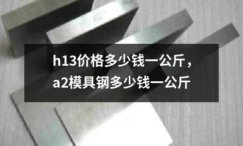 h13價格多少錢一公斤，a2模具鋼多少錢一公斤