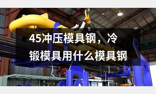 45沖壓模具鋼，冷鍛模具用什么模具鋼