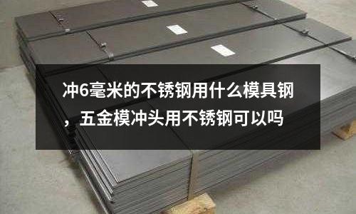 沖6毫米的不銹鋼用什么模具鋼，五金模沖頭用不銹鋼可以嗎