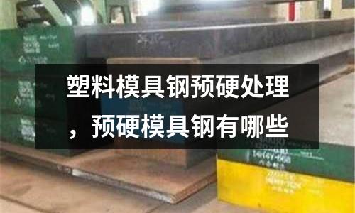 塑料模具鋼預硬處理，預硬模具鋼有哪些