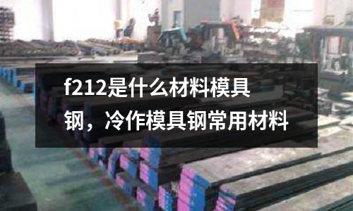 f212是什么材料模具鋼，冷作模具鋼常用材料