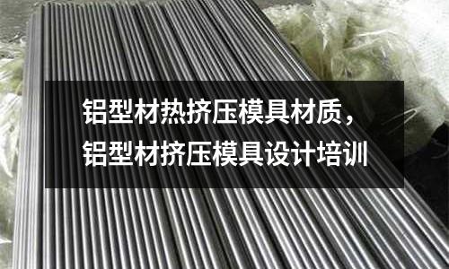 鋁型材熱擠壓模具材質，鋁型材擠壓模具設計培訓